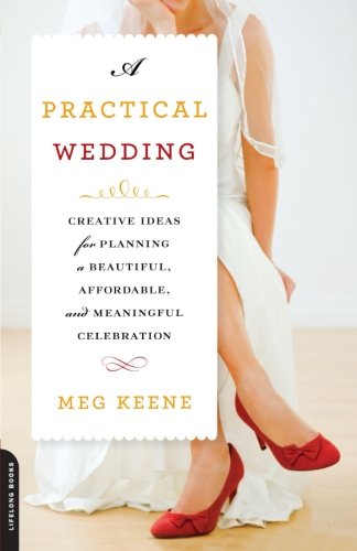 A Practical Wedding: Creative Ideas for Planning a Beautiful, Affordable, and Meaningful Celebration by Meg Keene