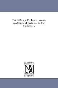 The Bible and civil government, in a course of lectures, by J.M. Mathews ...
