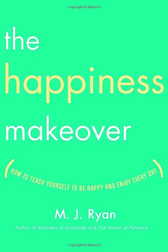 The Happiness Makeover: How to Teach Yourself to Be Happy and Enjoy Every Day by M.J. Ryan