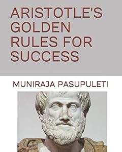 ARISTOTLE'S GOLDEN RULES FOR SUCCESS by MUNIRAJA PASUPULETI