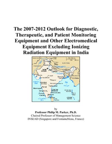 The 2007-2012 Outlook for Diagnostic, Therapeutic, and Patient Monitoring Equipment and Other Electromedical Equipment Excluding Ionizing Radiation Equipment in India by Philip M. Parker
