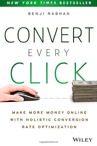 Convert Every Click: Make More Money Online with Holistic Conversion Rate Optimization by Benji Rabhan