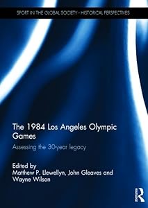The 1984 Los Angeles Olympic Games: Assessing the 30-Year Legacy (Sport in the Global Society - Historical Perspectives) by Matthew Llewellyn