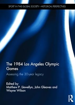The 1984 Los Angeles Olympic Games: Assessing the 30-Year Legacy (Sport in the Global Society - Historical Perspectives)