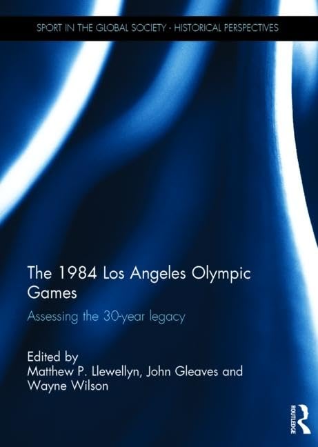 The 1984 Los Angeles Olympic Games: Assessing the 30-Year Legacy (Sport in the Global Society - Historical Perspectives) by Matthew Llewellyn