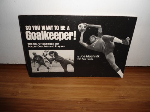 So You Want to Be a Goalkeeper: The Number 1 Handbook for Soccer Coaches and Players by Joe Machnik