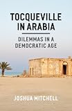 Joshua Mitchell, "Tocqueville in Arabia: Dilemmas in a Democratic Age" (U Chicago Press, 2013)
