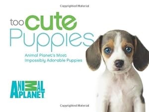 Too Cute Puppies: Animal Planet's Most Impossibly Adorable Puppies by Animal Planet