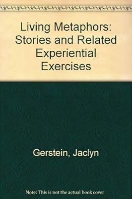 LIVING METAPHORS: STORIES AND RELATED EXPERIENTIAL EXERCISES FOR INDIVIDUAL, GROUP, AND FAMILY GROWTH