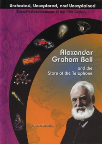 Alexander Graham Bell and the Story of the Telephone (Uncharted, Unexplored, and Unexplained) by John Bankston