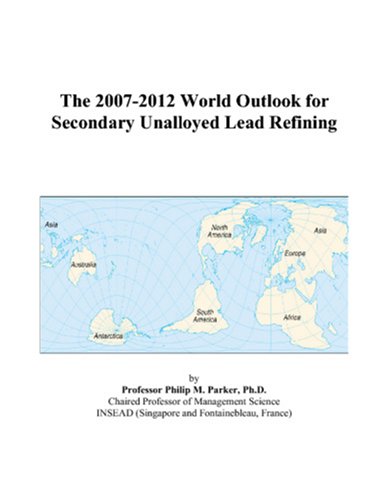 The 2007-2012 World Outlook for Secondary Unalloyed Lead Refining by Philip M. Parker