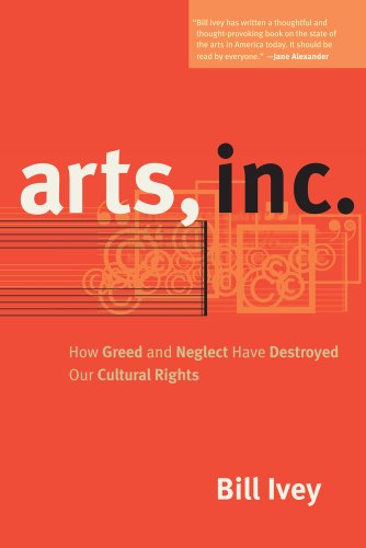 Arts, Inc.: How Greed and Neglect Have Destroyed Our Cultural Rights by Bill Ivey