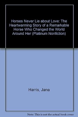 Horses Never Lie about Love: The Heartwarming Story of a Remarkable Horse Who Changed the World Around Her