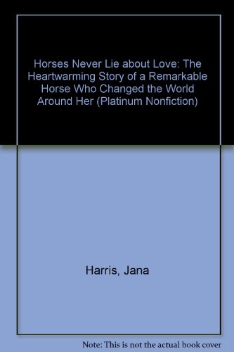 Horses Never Lie about Love: The Heartwarming Story of a Remarkable Horse Who Changed the World Around Her by Jana Harris
