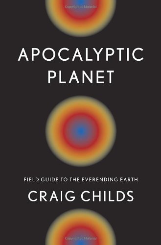 Apocalyptic Planet: Field Guide to the Everending Earth by Craig Childs