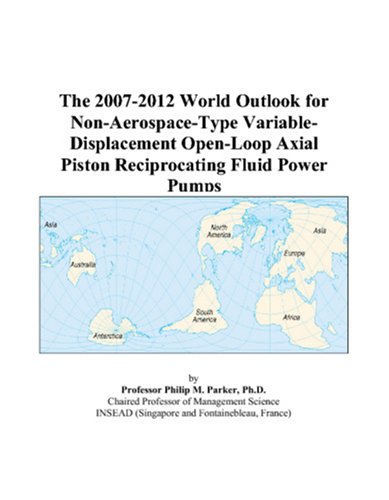 The 2007-2012 World Outlook for Non-Aerospace-Type Variable-Displacement Open-Loop Axial Piston Reciprocating Fluid Power Pumps by Philip M. Parker