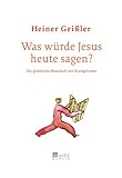 Was würde Jesus heute sagen?: Die politische Botschaft des Evangeliums - Heiner Geißler