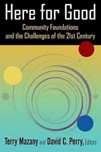 Here for Good: Community Foundations and the Challenges of the 21st Century: Community Foundations and the Challenges of the 21st Century by Terry Mazany