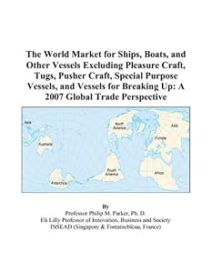 The World Market for Ships, Boats, and Other Vessels Excluding Pleasure Craft, Tugs, Pusher Craft, Special Purpose Vessels, and Vessels for Breaking Up: A 2007 Global Trade Perspective by Philip M. Parker