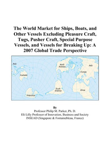 The World Market for Ships, Boats, and Other Vessels Excluding Pleasure Craft, Tugs, Pusher Craft, Special Purpose Vessels, and Vessels for Breaking Up: A 2007 Global Trade Perspective by Philip M. Parker