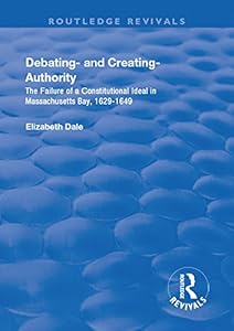 Debating – and Creating – Authority: The Failure of a Constitutional Ideal in Massachusetts Bay, 1629-1649 (Routledge Revivals) by Elizabeth Dale