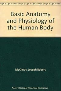 Basic Anatomy and Physiology of the Human Body by J. Robert McClintic