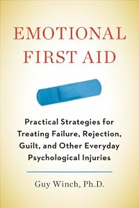 Emotional First Aid: Practical Strategies for Treating Failure, Rejection, Guilt, and Other Everyday Psychological Injuries