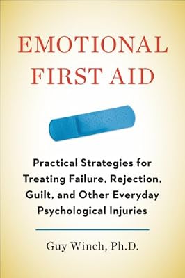 Emotional First Aid: Practical Strategies for Treating Failure, Rejection, Guilt, and Other Everyday Psychological Injuries