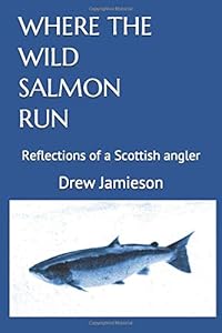 WHERE THE WILD SALMON RUN: Reflections of a Scottish angler by Drew Jamieson