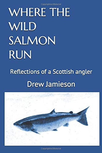 WHERE THE WILD SALMON RUN: Reflections of a Scottish angler by Drew Jamieson