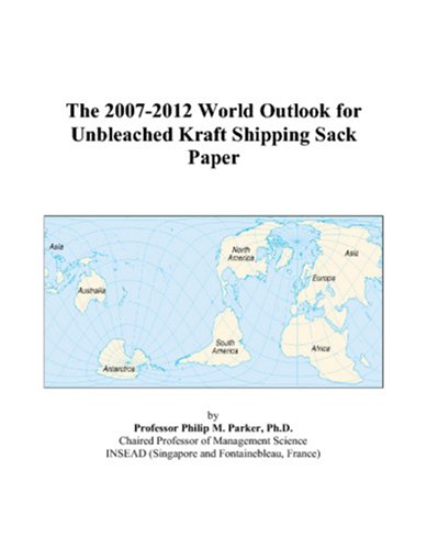 The 2007-2012 World Outlook for Unbleached Kraft Shipping Sack Paper by Philip M. Parker