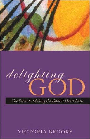 Delighting God: The Secret to Making the Father's Heart Leap by Victoria Brooks