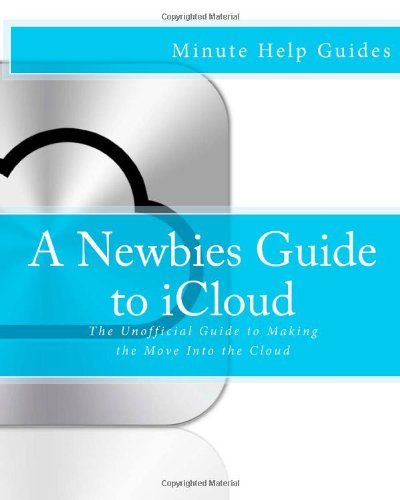 A Newbies Guide to iCloud: The Unofficial Guide to Making the Move Into the Cloud by Minute Help Guides