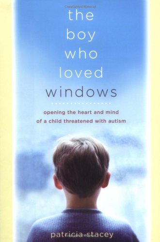 The Boy Who Loved Windows: Opening The Heart And Mind Of A Child Threatened With Autism by Patricia Stacey