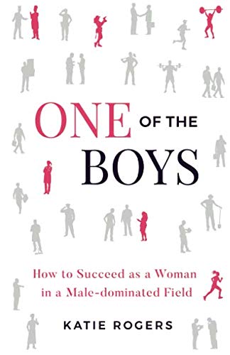 One of the Boys: How to Succeed as a Woman in a Male-Dominated Field by Katie Rogers