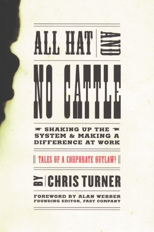 All Hat and No Cattle: Tales of a Corporate Outlaw Shaking up the System and Making a Difference at Work by Chris Turner