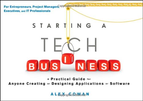 Starting a Tech Business: A Practical Guide for Anyone Creating or Designing Applications or Software by Alex Cowan