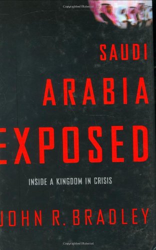Saudi Arabia Exposed: Inside a Kingdom in Crisis by John R. Bradley