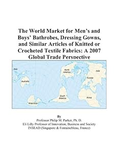 The World Market for Men’s and Boys’ Bathrobes, Dressing Gowns, and Similar Articles of Knitted or Crocheted Textile Fabrics: A 2007 Global Trade Perspective by Philip M. Parker