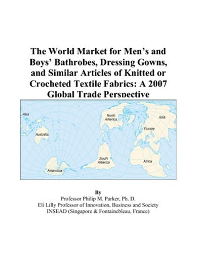 The World Market for Men’s and Boys’ Bathrobes, Dressing Gowns, and Similar Articles of Knitted or Crocheted Textile Fabrics: A 2007 Global Trade Perspective by Philip M. Parker