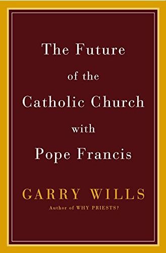 The Future of the Catholic Church with Pope Francis by Garry Wills