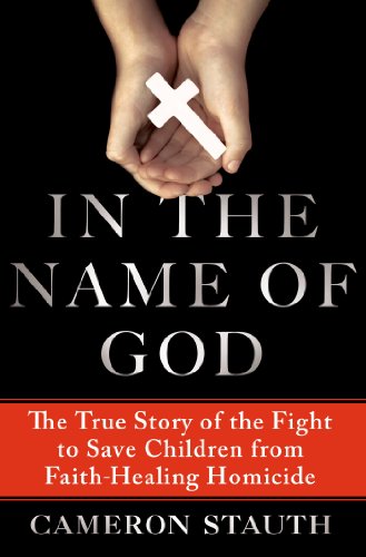 In the Name of God: The True Story of the Fight to Save Children from Faith-Healing Homicide by Cameron Stauth