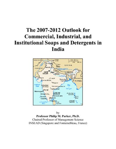 The 2007-2012 Outlook for Commercial, Industrial, and Institutional Soaps and Detergents in India by Philip M. Parker