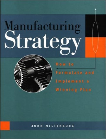 Manufacturing Strategy, 1st Edition: How to Formulate and Implement a Winning Plan by John Miltenburg