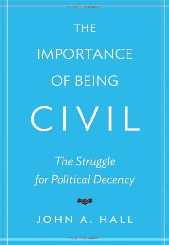 The Importance of Being Civil: The Struggle for Political Decency by John A. Hall