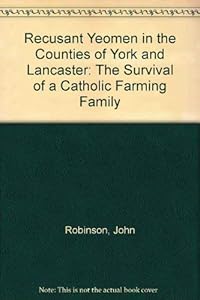 Recusant Yeomen in the Counties of York and Lancaster: The Survival of a Catholic Farming Family by John Robinson