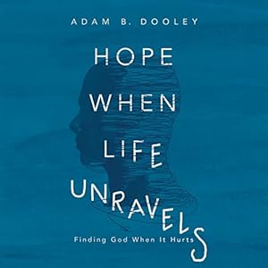 Hope When Life Unravels: Finding God When It Hurts by Adam B. Dooley