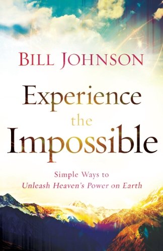 Experience the Impossible: Simple Ways to Unleash Heaven's Power on Earth by Bill Johnson
