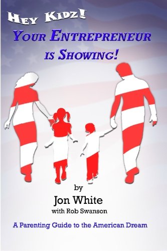 Hey Kidz! Your Entrepreneur is Showing! A Parenting Guide to the American Dream by Jon White
