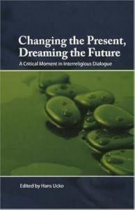 Changing the Present, Dreaming the Future: A Critical Moment in Interreligious Dialogue by Hans Ucko